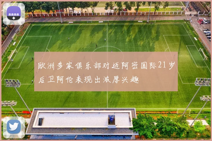 欧洲多家俱乐部对迈阿密国际21岁后卫阿伦表现出浓厚兴趣
