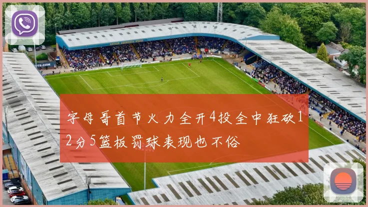 字母哥首节火力全开4投全中狂砍12分5篮板罚球表现也不俗