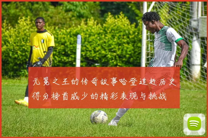 无冕之王的传奇故事哈登追赶历史得分榜首威少的精彩表现与挑战