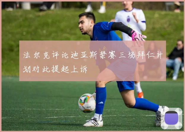 法尔克评论迪亚斯禁赛三场拜仁计划对此提起上诉
