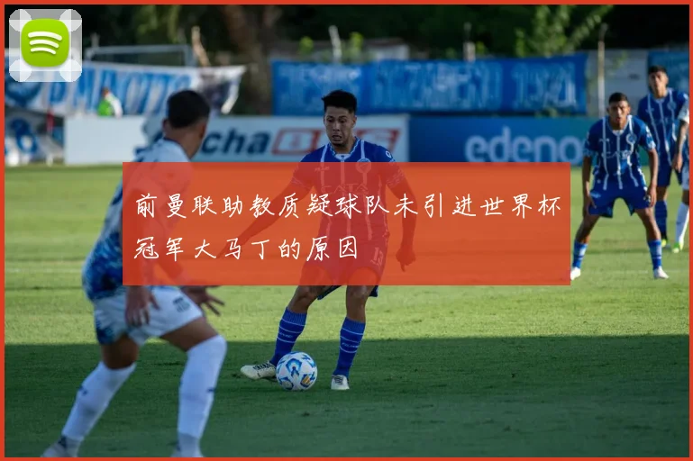 前曼联助教质疑球队未引进世界杯冠军大马丁的原因