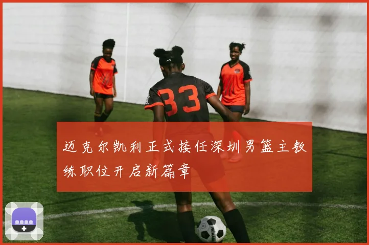 迈克尔凯利正式接任深圳男篮主教练职位开启新篇章