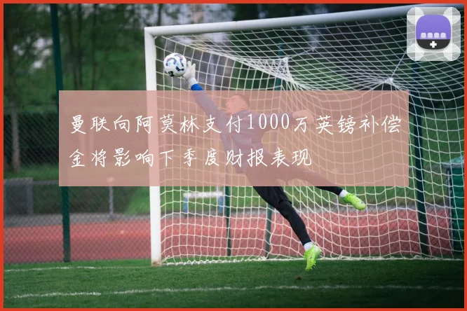 曼联向阿莫林支付1000万英镑补偿金将影响下季度财报表现