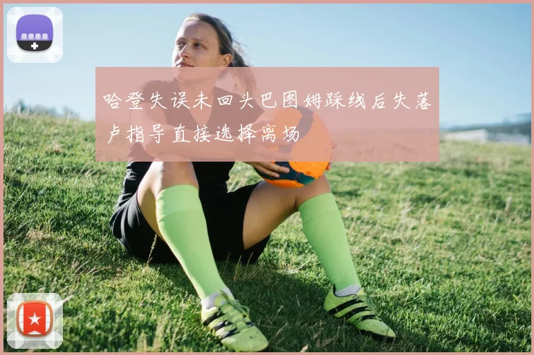 哈登失误未回头巴图姆踩线后失落卢指导直接选择离场