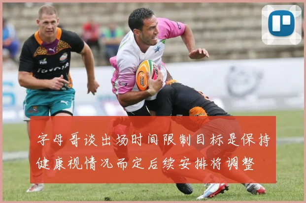 字母哥谈出场时间限制目标是保持健康视情况而定后续安排将调整