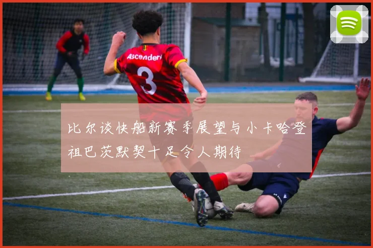 比尔谈快船新赛季展望与小卡哈登祖巴茨默契十足令人期待