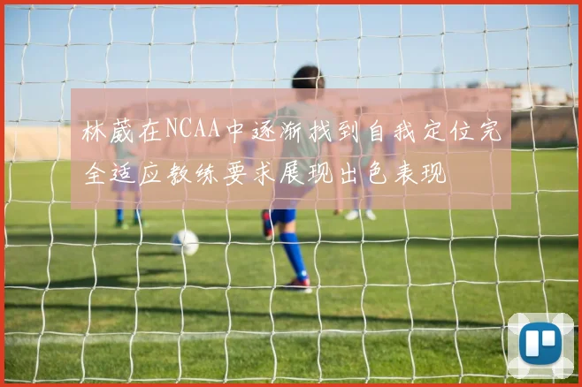 林葳在NCAA中逐渐找到自我定位完全适应教练要求展现出色表现