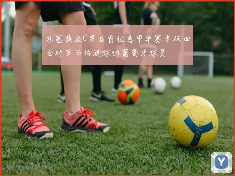 孔塞桑成C罗后首位意甲单赛季双回合对罗马均进球的葡萄牙球员
