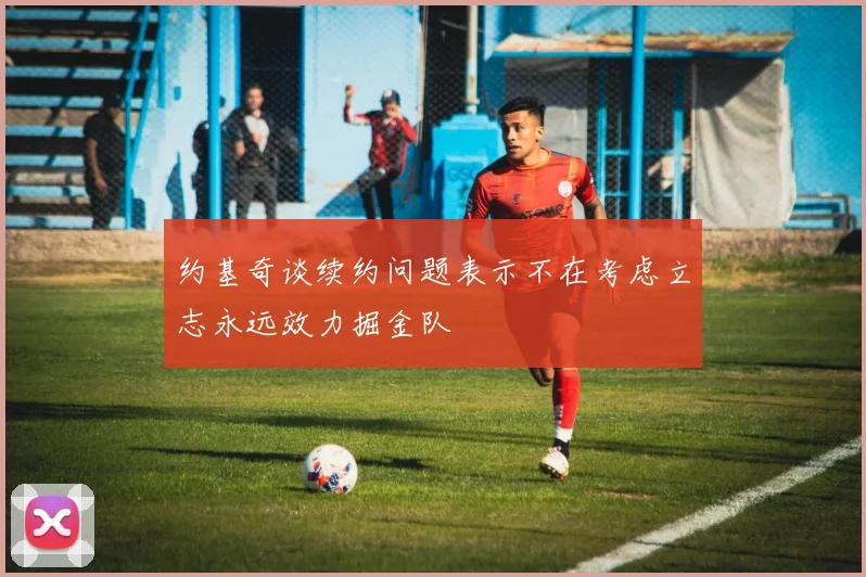 约基奇谈续约问题表示不在考虑立志永远效力掘金队