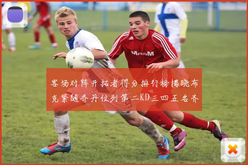 客场对阵开拓者得分排行榜揭晓布克紧随乔丹位列第二KD三四五名齐上榜