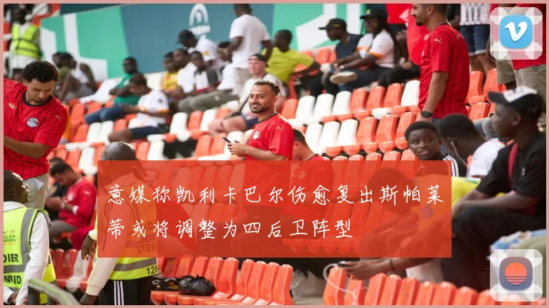 意媒称凯利卡巴尔伤愈复出斯帕莱蒂或将调整为四后卫阵型