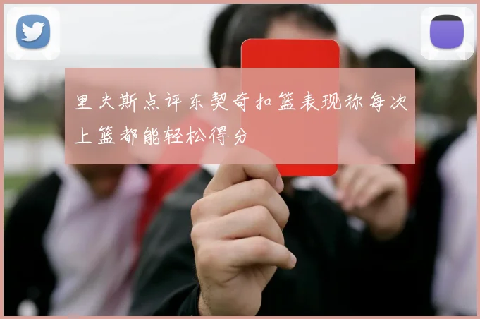 里夫斯点评东契奇扣篮表现称每次上篮都能轻松得分