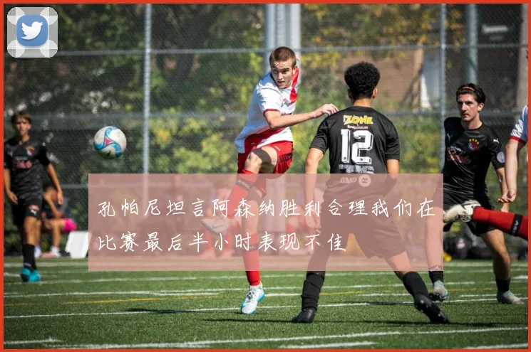 孔帕尼坦言阿森纳胜利合理我们在比赛最后半小时表现不佳
