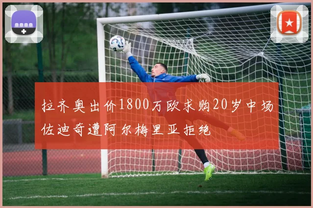 拉齐奥出价1800万欧求购20岁中场佐迪奇遭阿尔梅里亚拒绝