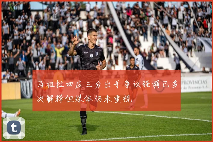 马祖拉回应三分出手争议强调已多次解释但媒体仍未重视