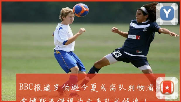 BBC报道罗伯逊今夏或离队利物浦将索博斯洛伊视为未来队长候选人