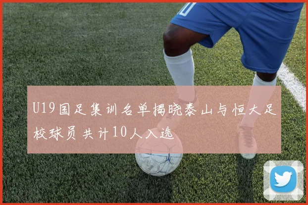 U19国足集训名单揭晓泰山与恒大足校球员共计10人入选
