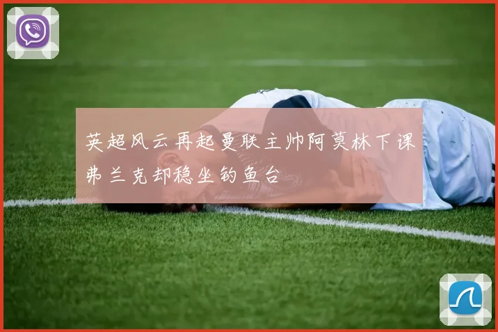 英超风云再起曼联主帅阿莫林下课弗兰克却稳坐钓鱼台