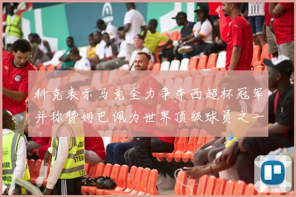 科克表示马竞全力争夺西超杯冠军并称赞姆巴佩为世界顶级球员之一