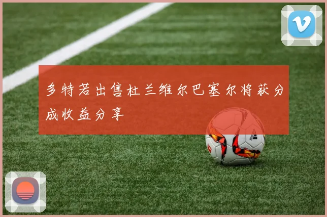 多特若出售杜兰维尔巴塞尔将获分成收益分享