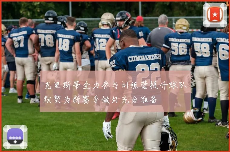 克里斯蒂全力参与训练营提升球队默契为新赛季做好充分准备