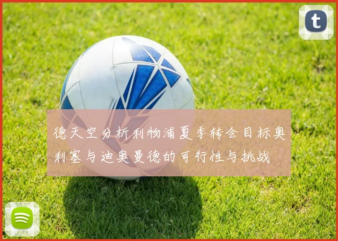 德天空分析利物浦夏季转会目标奥利塞与迪奥曼德的可行性与挑战
