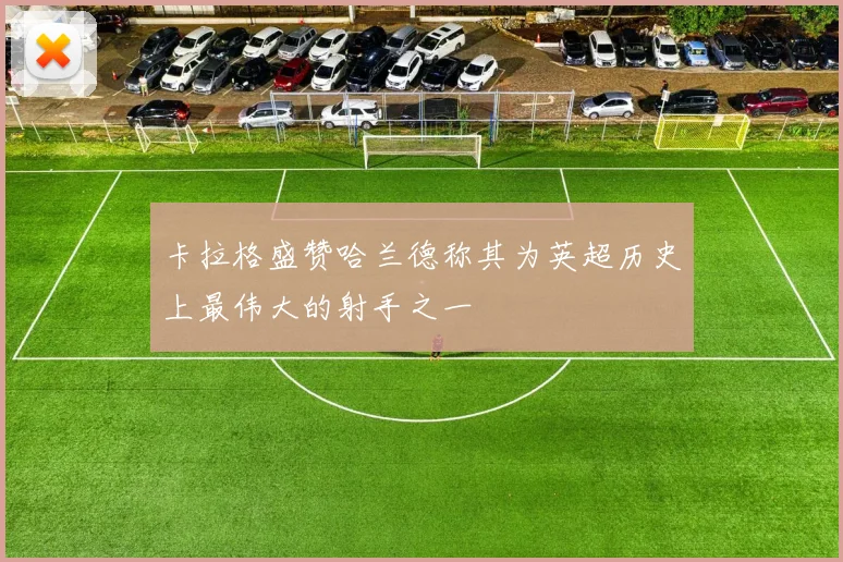 卡拉格盛赞哈兰德称其为英超历史上最伟大的射手之一