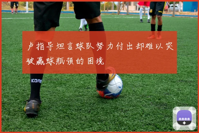卢指导坦言球队努力付出却难以突破赢球瓶颈的困境