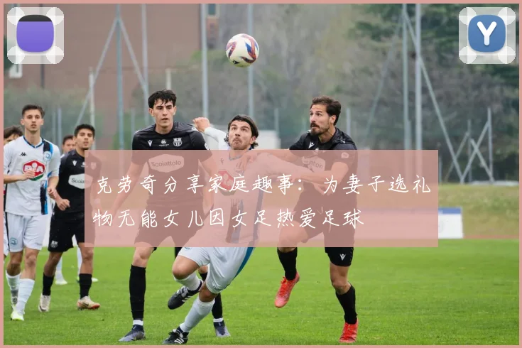 克劳奇分享家庭趣事：为妻子选礼物无能女儿因女足热爱足球