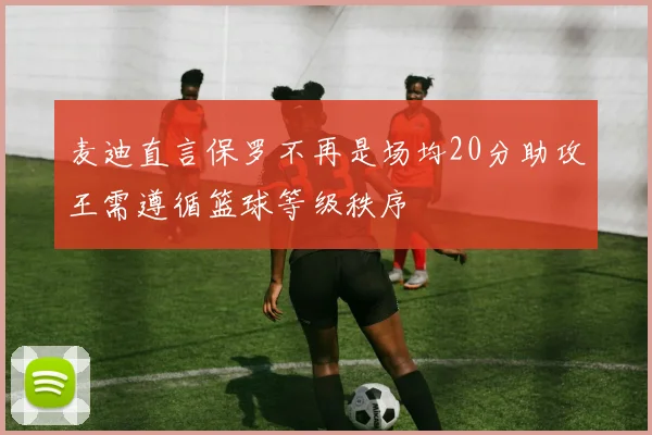 麦迪直言保罗不再是场均20分助攻王需遵循篮球等级秩序