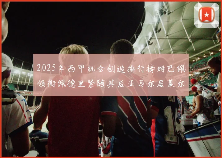 2025年西甲机会创造排行榜姆巴佩领衔佩德里紧随其后亚马尔居莱尔表现抢眼