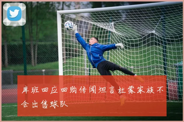 库班回应回购传闻坦言杜蒙家族不会出售球队