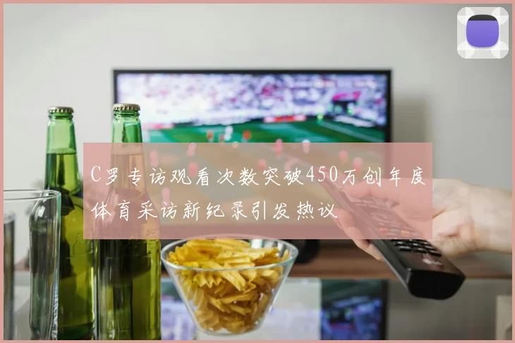 C罗专访观看次数突破450万创年度体育采访新纪录引发热议