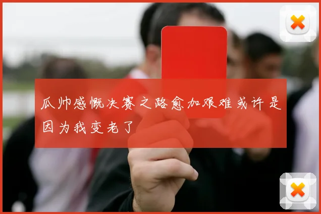 瓜帅感慨决赛之路愈加艰难或许是因为我变老了