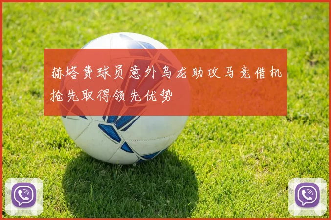 赫塔费球员意外乌龙助攻马竞借机抢先取得领先优势