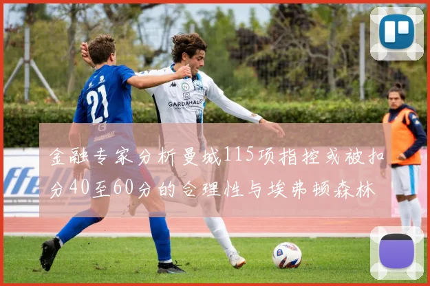 金融专家分析曼城115项指控或被扣分40至60分的合理性与埃弗顿森林案例对比