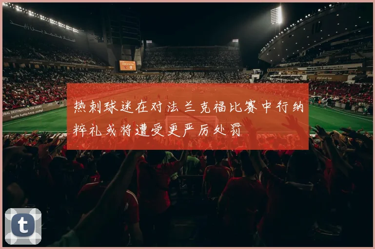 热刺球迷在对法兰克福比赛中行纳粹礼或将遭受更严厉处罚