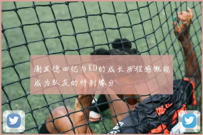 谢泼德回忆与KD的成长历程感慨能成为队友的特别缘分