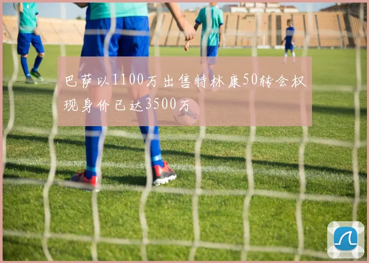 巴萨以1100万出售特林康50转会权现身价已达3500万