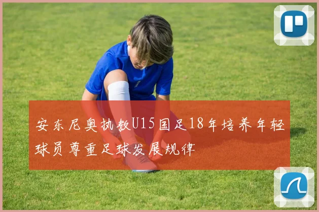 安东尼奥执教U15国足18年培养年轻球员尊重足球发展规律