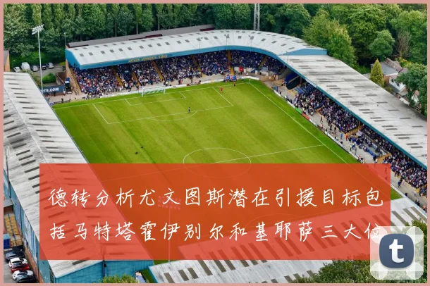 德转分析尤文图斯潜在引援目标包括马特塔霍伊别尔和基耶萨三大位置补强方案