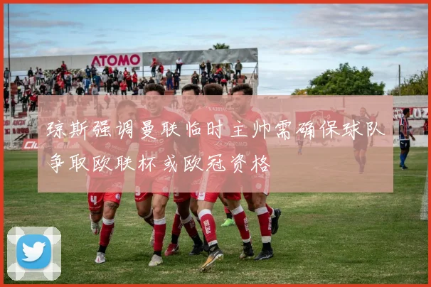 琼斯强调曼联临时主帅需确保球队争取欧联杯或欧冠资格