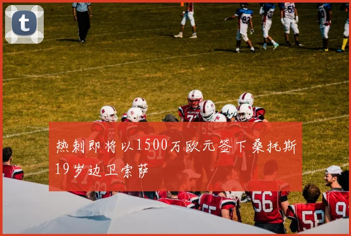 热刺即将以1500万欧元签下桑托斯19岁边卫索萨