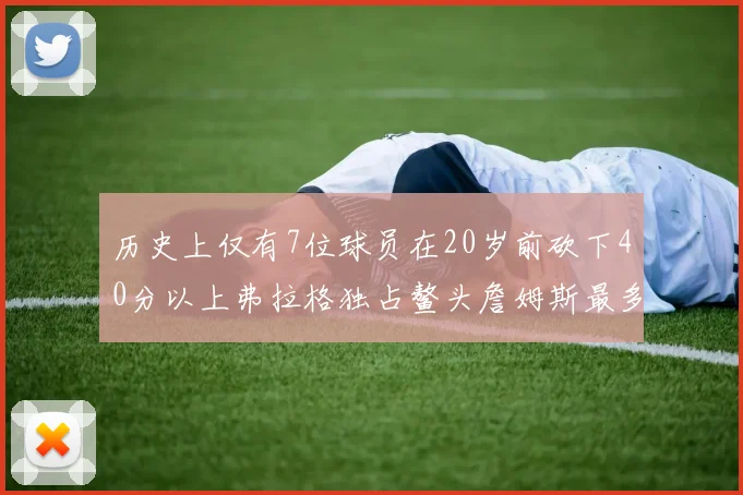 历史上仅有7位球员在20岁前砍下40分以上弗拉格独占鳌头詹姆斯最多