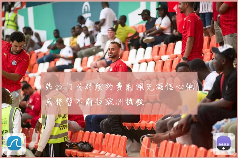 弗拉门戈对续约费利佩充满信心他或将暂不前往欧洲执教