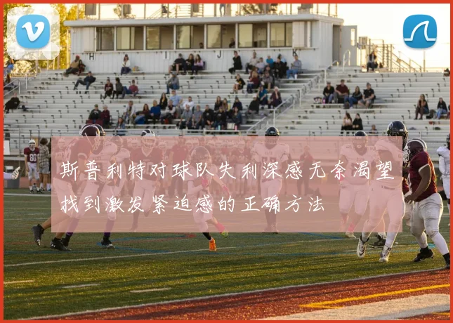 斯普利特对球队失利深感无奈渴望找到激发紧迫感的正确方法