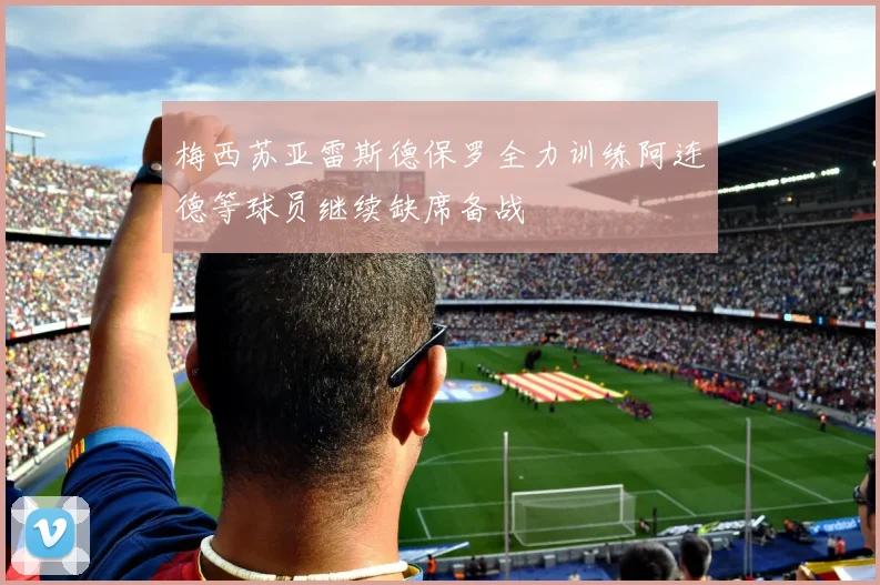 梅西苏亚雷斯德保罗全力训练阿连德等球员继续缺席备战