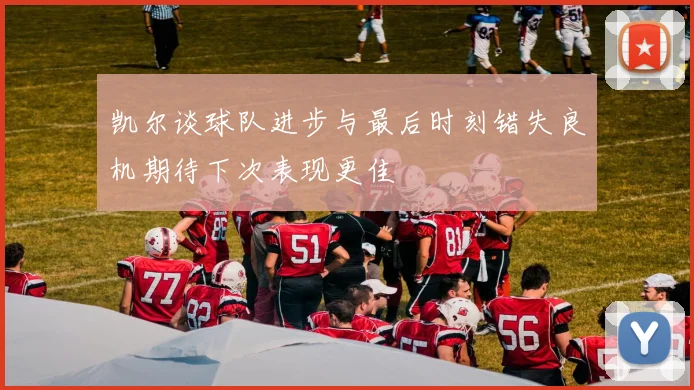 凯尔谈球队进步与最后时刻错失良机期待下次表现更佳